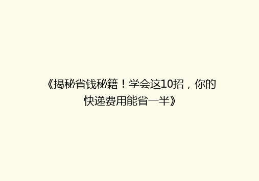 《揭秘省钱秘籍！学会这10招，你的快递费用能省一半》