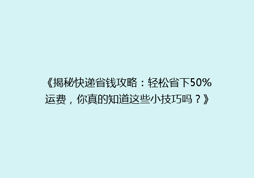 《揭秘快递省钱攻略：轻松省下50%运费，你真的知道这些小技巧吗？》