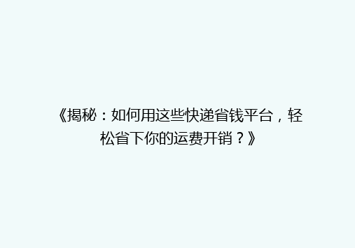 《揭秘：如何用这些快递省钱平台，轻松省下你的运费开销？》