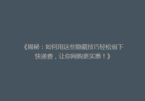 《揭秘：如何用这些隐藏技巧轻松省下快递费，让你网购更实惠！》