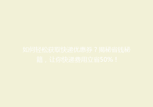 如何轻松获取快递优惠券？揭秘省钱秘籍，让你快递费用立省50%！