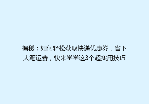 揭秘：如何轻松获取快递优惠券，省下大笔运费，快来学学这3个超实用技巧！