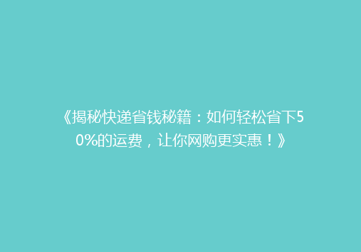 《揭秘快递省钱秘籍：如何轻松省下50%的运费，让你网购更实惠！》