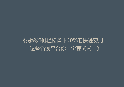 《揭秘如何轻松省下50%的快递费用，这些省钱平台你一定要试试！》