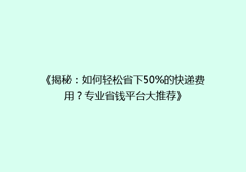 《揭秘：如何轻松省下50%的快递费用？专业省钱平台大推荐》