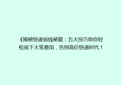 《揭秘快递省钱秘籍：五大技巧助你轻松省下大笔费用，告别高价快递时代！》