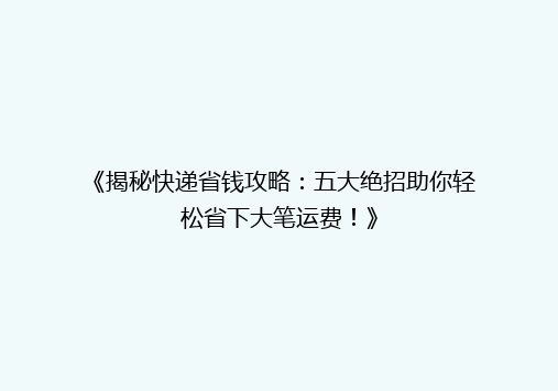 《揭秘快递省钱攻略：五大绝招助你轻松省下大笔运费！》