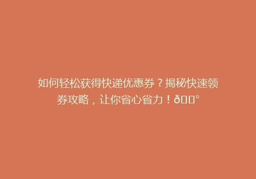 如何轻松获得快递优惠券？揭秘快速领券攻略，让你省心省力！💰