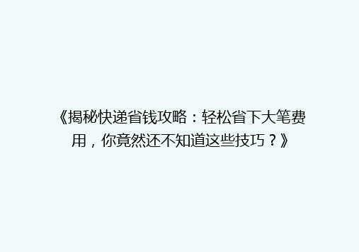 《揭秘快递省钱攻略：轻松省下大笔费用，你竟然还不知道这些技巧？》