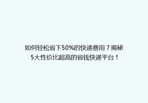 如何轻松省下50%的快递费用？揭秘5大性价比超高的省钱快递平台！
