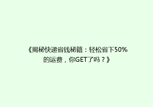 《揭秘快递省钱秘籍：轻松省下50%的运费，你GET了吗？》