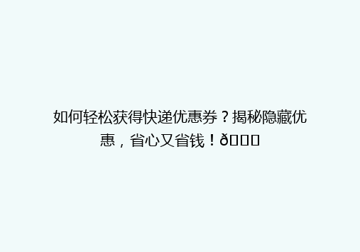 如何轻松获得快递优惠券？揭秘隐藏优惠，省心又省钱！🎉
