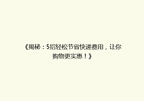 《揭秘：5招轻松节省快递费用，让你购物更实惠！》