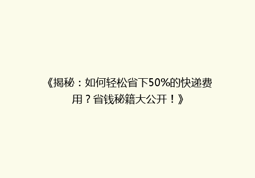 《揭秘：如何轻松省下50%的快递费用？省钱秘籍大公开！》