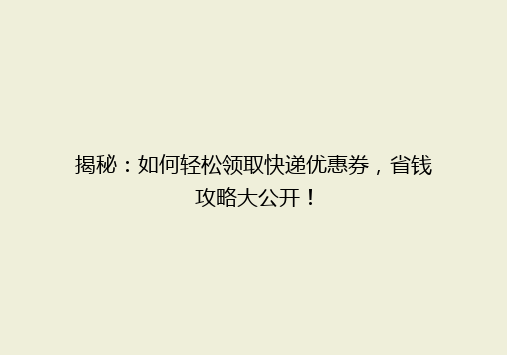 揭秘：如何轻松领取快递优惠券，省钱攻略大公开！