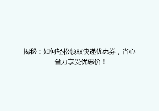 揭秘：如何轻松领取快递优惠券，省心省力享受优惠价！