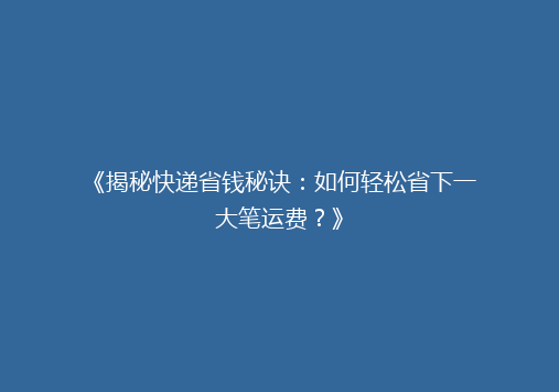 《揭秘快递省钱秘诀：如何轻松省下一大笔运费？》