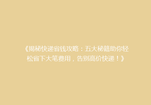《揭秘快递省钱攻略：五大秘籍助你轻松省下大笔费用，告别高价快递！》