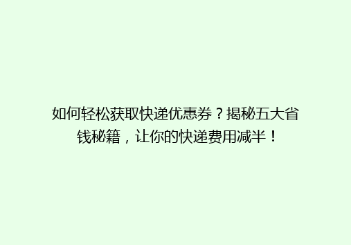 如何轻松获取快递优惠券？揭秘五大省钱秘籍，让你的快递费用减半！