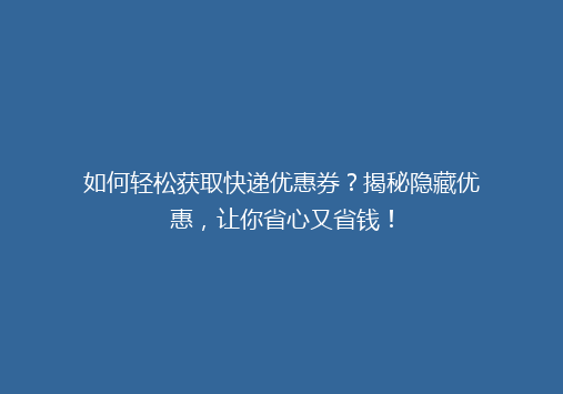 如何轻松获取快递优惠券？揭秘隐藏优惠，让你省心又省钱！