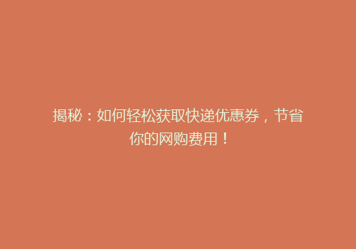 揭秘：如何轻松获取快递优惠券，节省你的网购费用！