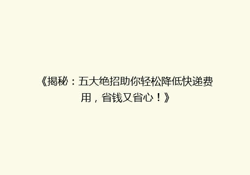 《揭秘：五大绝招助你轻松降低快递费用，省钱又省心！》