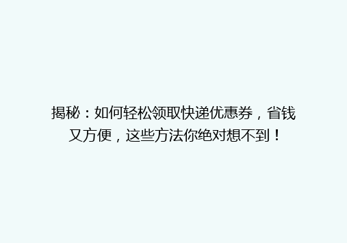 揭秘：如何轻松领取快递优惠券，省钱又方便，这些方法你绝对想不到！