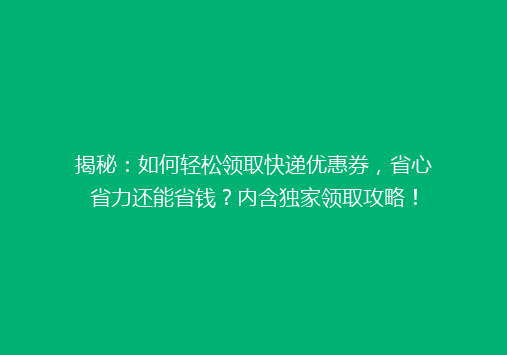 揭秘：如何轻松领取快递优惠券，省心省力还能省钱？内含独家领取攻略！