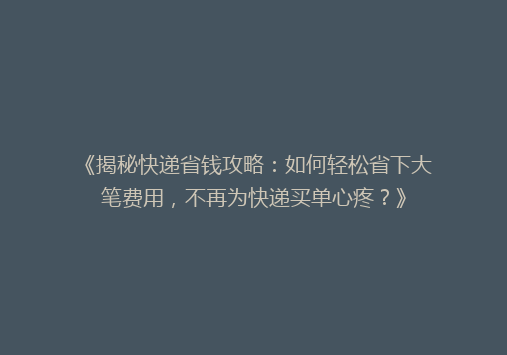 《揭秘快递省钱攻略：如何轻松省下大笔费用，不再为快递买单心疼？》