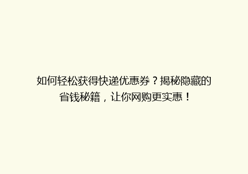 如何轻松获得快递优惠券？揭秘隐藏的省钱秘籍，让你网购更实惠！