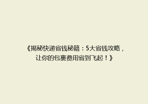 《揭秘快递省钱秘籍：5大省钱攻略，让你的包裹费用省到飞起！》