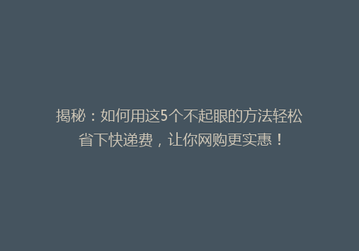 揭秘：如何用这5个不起眼的方法轻松省下快递费，让你网购更实惠！