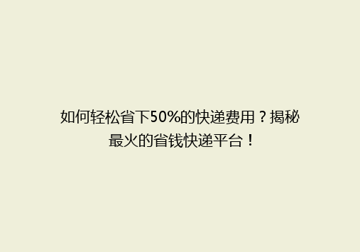 如何轻松省下50%的快递费用？揭秘最火的省钱快递平台！