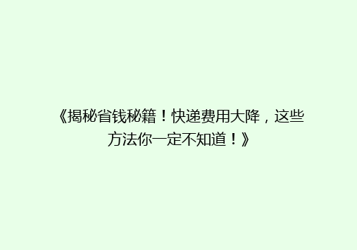 《揭秘省钱秘籍！快递费用大降，这些方法你一定不知道！》