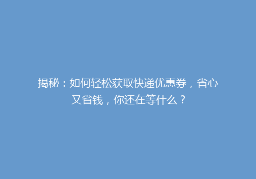 揭秘：如何轻松获取快递优惠券，省心又省钱，你还在等什么？