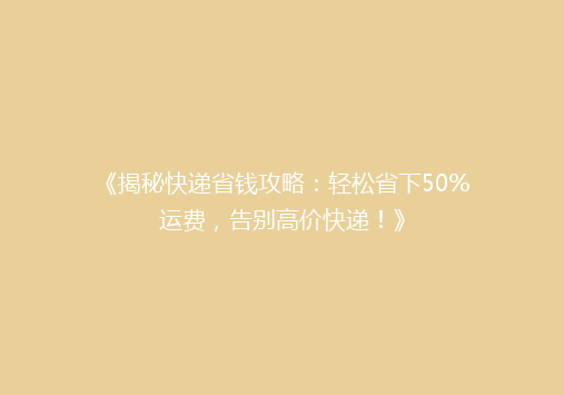 《揭秘快递省钱攻略：轻松省下50%运费，告别高价快递！》