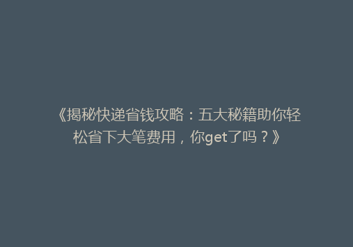 《揭秘快递省钱攻略：五大秘籍助你轻松省下大笔费用，你get了吗？》