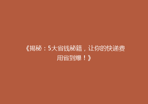 《揭秘：5大省钱秘籍，让你的快递费用省到爆！》
