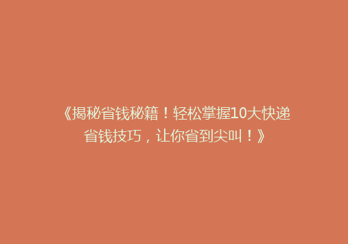 《揭秘省钱秘籍！轻松掌握10大快递省钱技巧，让你省到尖叫！》