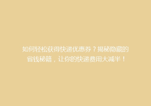 如何轻松获得快递优惠券？揭秘隐藏的省钱秘籍，让你的快递费用大减半！