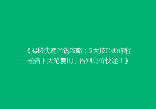 《揭秘快递省钱攻略：5大技巧助你轻松省下大笔费用，告别高价快递！》