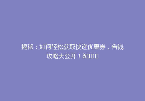 揭秘：如何轻松获取快递优惠券，省钱攻略大公开！🎉