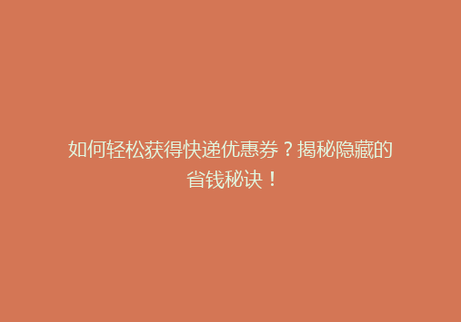 如何轻松获得快递优惠券？揭秘隐藏的省钱秘诀！