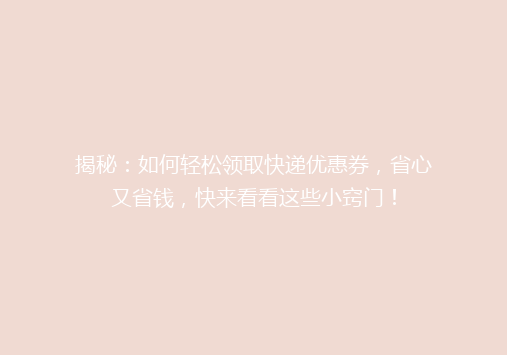 揭秘：如何轻松领取快递优惠券，省心又省钱，快来看看这些小窍门！