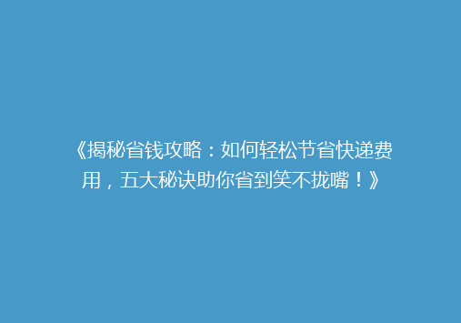 《揭秘省钱攻略：如何轻松节省快递费用，五大秘诀助你省到笑不拢嘴！》