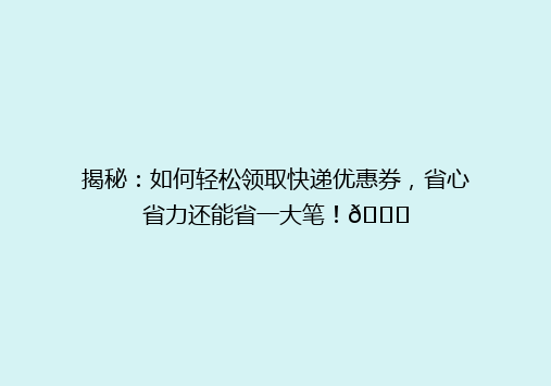 揭秘：如何轻松领取快递优惠券，省心省力还能省一大笔！🎉