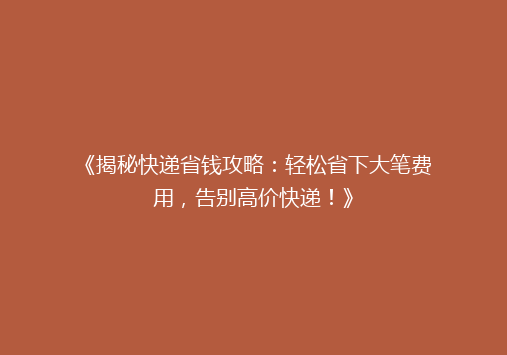 《揭秘快递省钱攻略：轻松省下大笔费用，告别高价快递！》