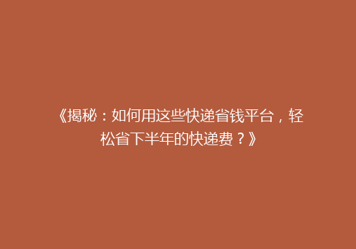 《揭秘：如何用这些快递省钱平台，轻松省下半年的快递费？》