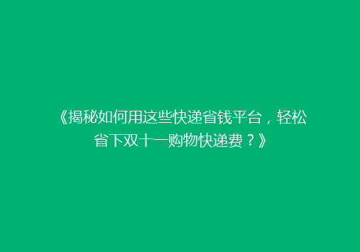 《揭秘如何用这些快递省钱平台，轻松省下双十一购物快递费？》