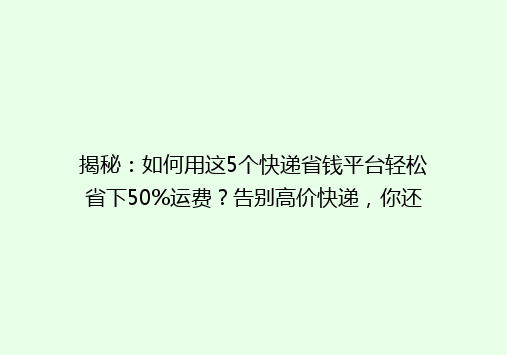 揭秘：如何用这5个快递省钱平台轻松省下50%运费？告别高价快递，你还在等什么？